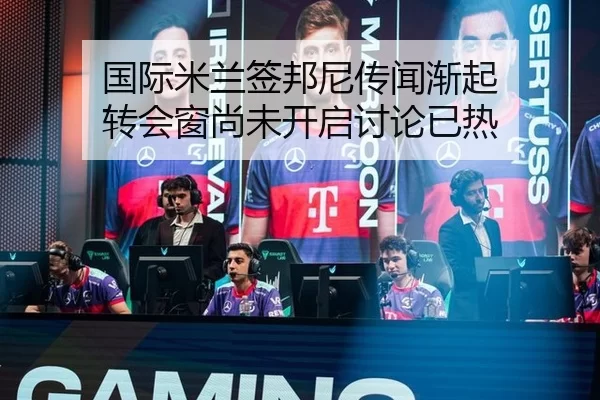 国际米兰签邦尼传闻渐起 转会窗尚未开启讨论已热