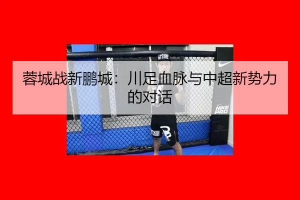 蓉城战新鹏城：川足血脉与中超新势力的对话