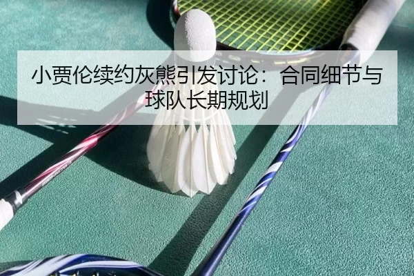 小贾伦续约灰熊引发讨论：合同细节与球队长期规划